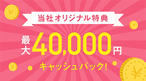 当社オリジナル特典 最大40,000円キャッシュバック