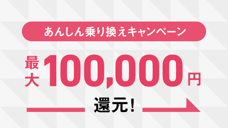 安心乗り換えキャンペーン　最大100,000円還元！