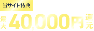 当サイト特典 このサイトからお申し込みで最大40,000円還元