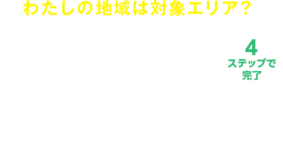 わたしの地域は対象エリア？かんたんエリア確認