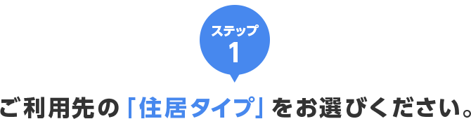 ステップ1 ご利用先の「住居タイプ」をお選びください。