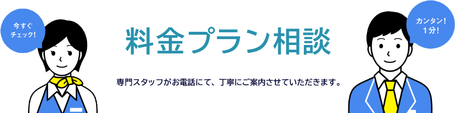料金プラン相談 専門スタッフがお電話にて、丁寧にご案内させていただきます。