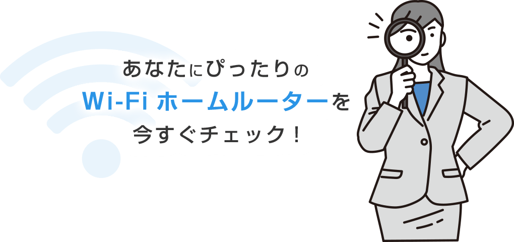 あなたにぴったりのWi-Fiホームルーターを今すぐチェック！