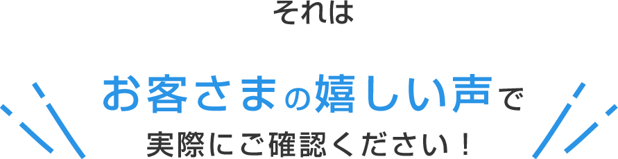 それはお客さまの嬉しい声で実際にご確認ください！