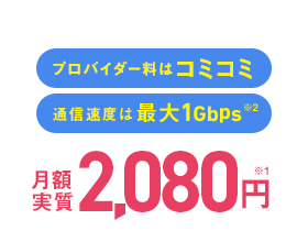 プロバイダー料はコミコミ 通信速度は最大1Gbps※2 月額2,080円 ※1
