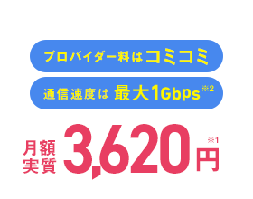 プロバイダー料はコミコミ 通信速度は最大1Gbps※2 月額3,620円 ※1