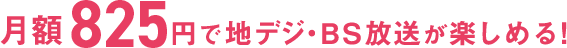 月額825円で地デジ・BS放送が楽しめる！