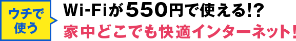 ウチで使う おウチWi-Fi Wi-Fiが550円!?家中どこでも快適インターネット