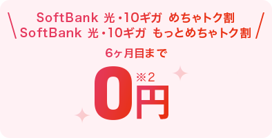 SoftBank 光・10ギガ めちゃトク割 SoftBank 光・10ギガ もっとめちゃトク割 6ヶ月目まで0円 ※2