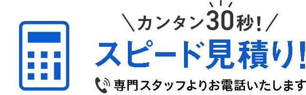 かんたん30秒！スピード見積もり 専門スタッフよりお電話いたします