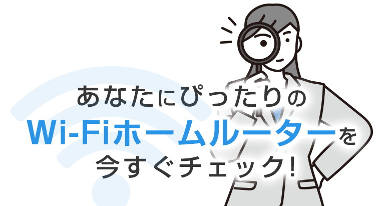 あなたにぴったりのWi-Fiホームルーターを今すぐチェック！