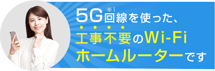 5G回線を使った、工事不要のWi-Fiホームルーターです