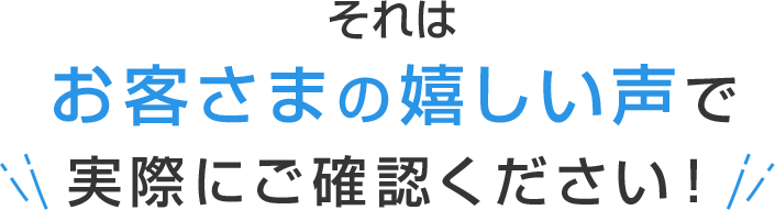 それはお客さまの嬉しい声で実際にご確認ください！