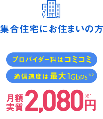 集合住宅にお住まいの方 プロバイダー料はコミコミ 通信速度は最大1Gbps※2 月額2,080円 ※1