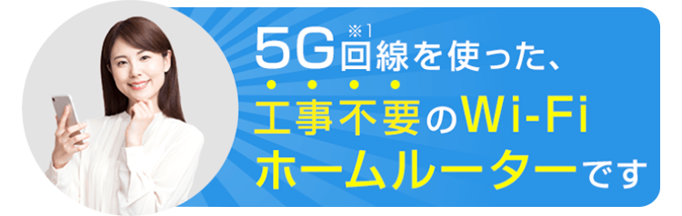 5G回線を使った、工事不要のWi-Fiホームルーターです