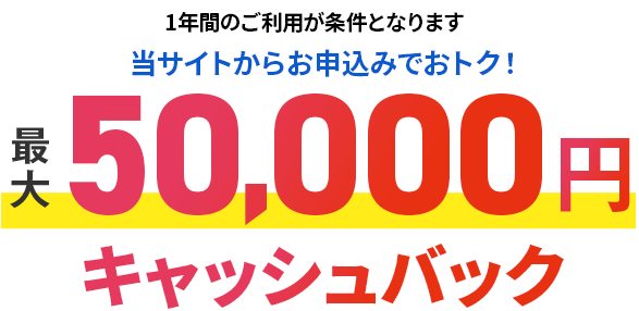 当サイトからお申し込みでおトク！ 最大50,000円キャッシュバック