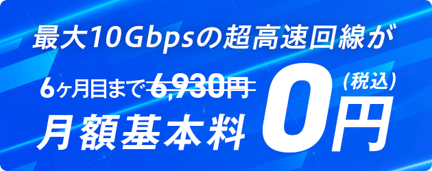 最大10Gbpsの超高速回線が6ヶ月目まで月額基本料0円(税込)