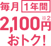 毎月1年間2,100円おトク!