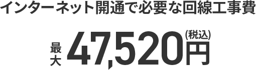 インターネット開通で必要な回線工事費最大47,520円（税込）