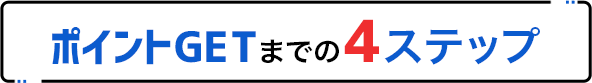 ポイントGETまでの4ステップ