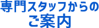 専門スタッフからのご案内