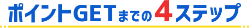 ポイントGETまでのステップ