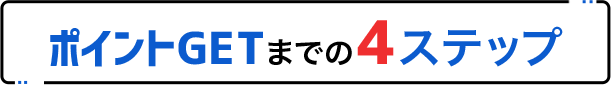 ポイントGETまでの4ステップ