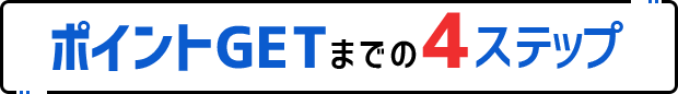 ポイントGETまでのステップ